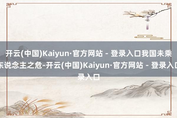 开云(中国)Kaiyun·官方网站 - 登录入口我国未乘东说念主之危-开云(中国)Kaiyun·官方网站 - 登录入口