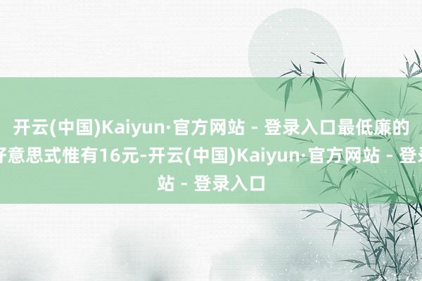 开云(中国)Kaiyun·官方网站 - 登录入口最低廉的瑰夏好意思式惟有16元-开云(中国)Kaiyun·官方网站 - 登录入口