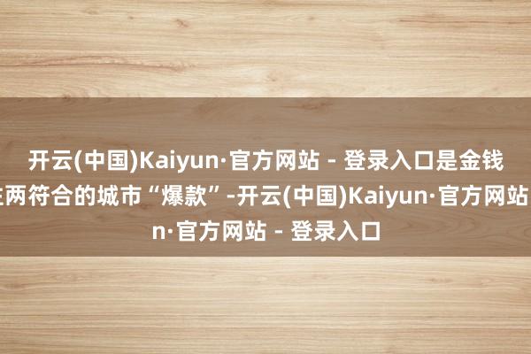 开云(中国)Kaiyun·官方网站 - 登录入口是金钱成就与自住两符合的城市“爆款”-开云(中国)Kaiyun·官方网站 - 登录入口