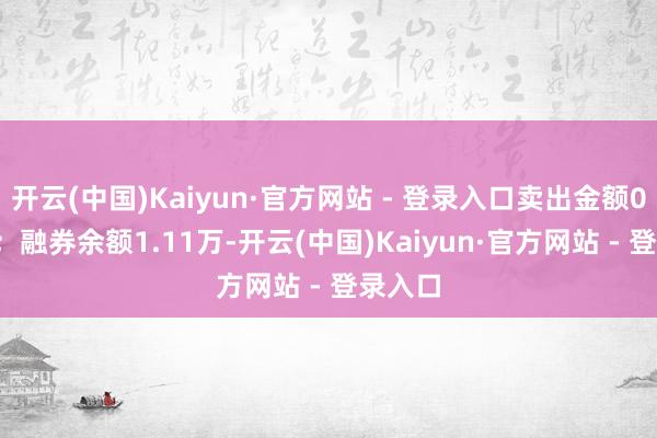 开云(中国)Kaiyun·官方网站 - 登录入口卖出金额0.00元；融券余额1.11万-开云(中国)Kaiyun·官方网站 - 登录入口
