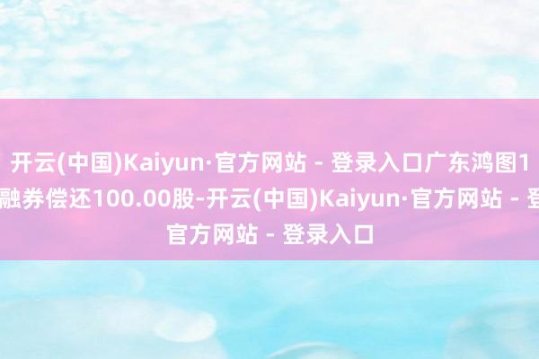 开云(中国)Kaiyun·官方网站 - 登录入口广东鸿图12月2日融券偿还100.00股-开云(中国)Kaiyun·官方网站 - 登录入口