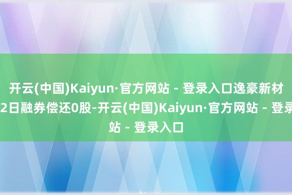 开云(中国)Kaiyun·官方网站 - 登录入口逸豪新材12月2日融券偿还0股-开云(中国)Kaiyun·官方网站 - 登录入口