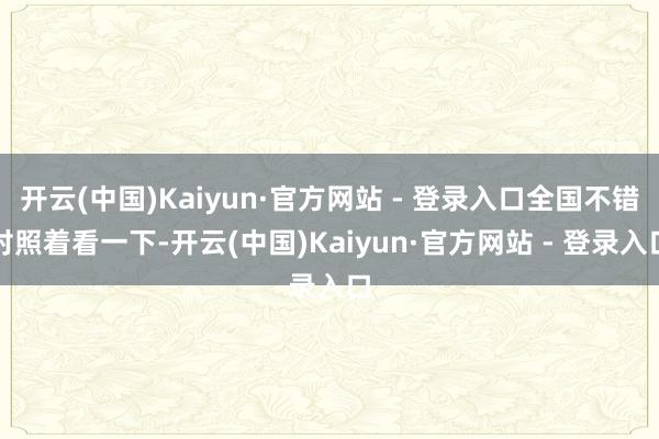 开云(中国)Kaiyun·官方网站 - 登录入口全国不错对照着看一下-开云(中国)Kaiyun·官方网站 - 登录入口