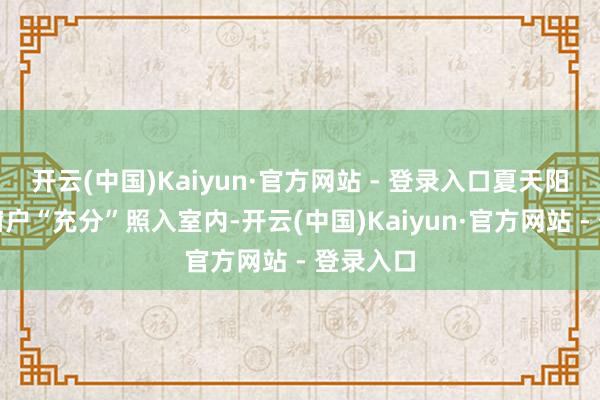 开云(中国)Kaiyun·官方网站 - 登录入口夏天阳光透过窗户“充分”照入室内-开云(中国)Kaiyun·官方网站 - 登录入口