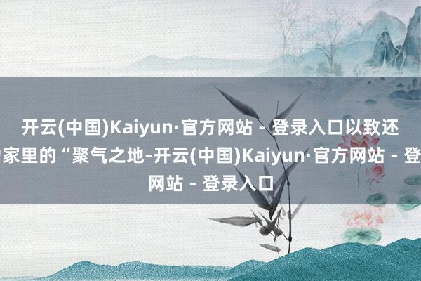 开云(中国)Kaiyun·官方网站 - 登录入口以致还被称为家里的“聚气之地-开云(中国)Kaiyun·官方网站 - 登录入口