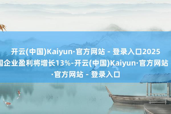 开云(中国)Kaiyun·官方网站 - 登录入口2025年好意思国企业盈利将增长13%-开云(中国)Kaiyun·官方网站 - 登录入口