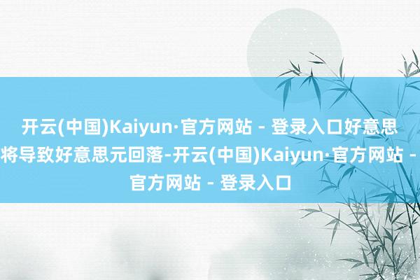 开云(中国)Kaiyun·官方网站 - 登录入口好意思联储降息将导致好意思元回落-开云(中国)Kaiyun·官方网站 - 登录入口