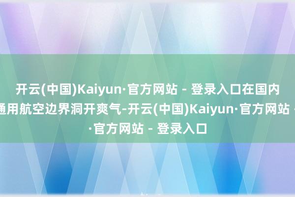 开云(中国)Kaiyun·官方网站 - 登录入口在国内乃至大家通用航空边界洞开爽气-开云(中国)Kaiyun·官方网站 - 登录入口
