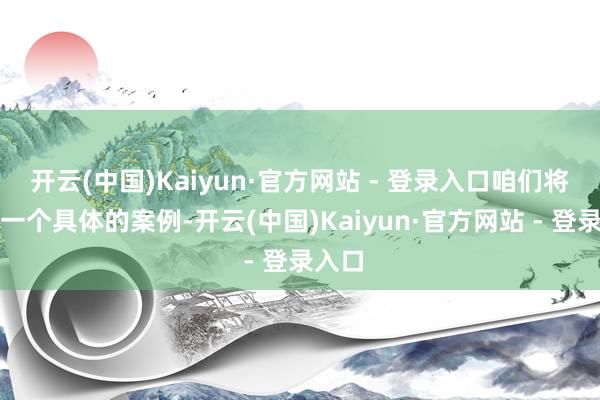 开云(中国)Kaiyun·官方网站 - 登录入口咱们将通过一个具体的案例-开云(中国)Kaiyun·官方网站 - 登录入口