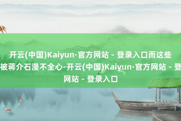 开云(中国)Kaiyun·官方网站 - 登录入口而这些召唤皆被蒋介石漫不全心-开云(中国)Kaiyun·官方网站 - 登录入口