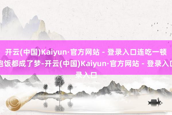 开云(中国)Kaiyun·官方网站 - 登录入口连吃一顿饱饭都成了梦-开云(中国)Kaiyun·官方网站 - 登录入口