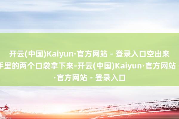 开云(中国)Kaiyun·官方网站 - 登录入口空出来的手将她手里的两个口袋拿下来-开云(中国)Kaiyun·官方网站 - 登录入口