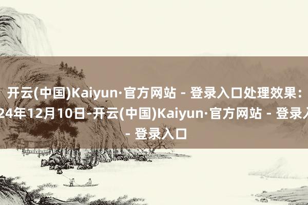 开云(中国)Kaiyun·官方网站 - 登录入口处理效果：2024年12月10日-开云(中国)Kaiyun·官方网站 - 登录入口