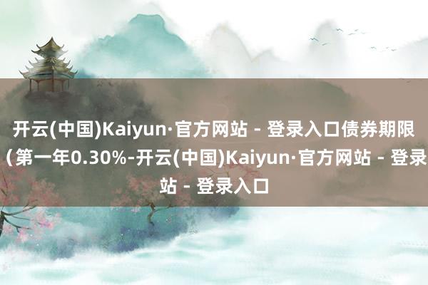 开云(中国)Kaiyun·官方网站 - 登录入口债券期限6年（第一年0.30%-开云(中国)Kaiyun·官方网站 - 登录入口