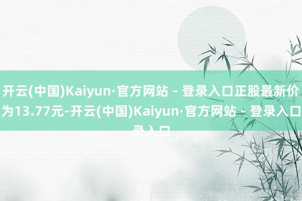 开云(中国)Kaiyun·官方网站 - 登录入口正股最新价为13.77元-开云(中国)Kaiyun·官方网站 - 登录入口