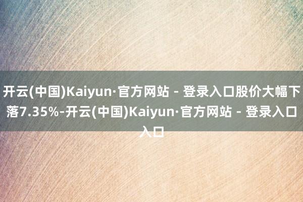 开云(中国)Kaiyun·官方网站 - 登录入口股价大幅下落7.35%-开云(中国)Kaiyun·官方网站 - 登录入口