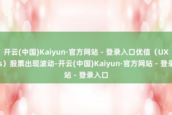 开云(中国)Kaiyun·官方网站 - 登录入口优信（UXIN.us）股票出现波动-开云(中国)Kaiyun·官方网站 - 登录入口