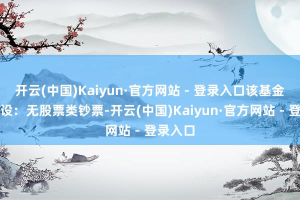 开云(中国)Kaiyun·官方网站 - 登录入口该基金钞票建设：无股票类钞票-开云(中国)Kaiyun·官方网站 - 登录入口