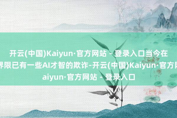 开云(中国)Kaiyun·官方网站 - 登录入口当今在公司现实分娩界限已有一些AI才智的欺诈-开云(中国)Kaiyun·官方网站 - 登录入口
