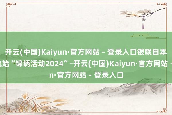 开云(中国)Kaiyun·官方网站 - 登录入口银联自本年3月源流始“锦绣活动2024”-开云(中国)Kaiyun·官方网站 - 登录入口