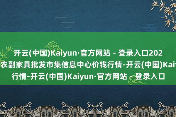 开云(中国)Kaiyun·官方网站 - 登录入口2024年12月18日北京新发地农副家具批发市集信息中心价钱行情-开云(中国)Kaiyun·官方网站 - 登录入口