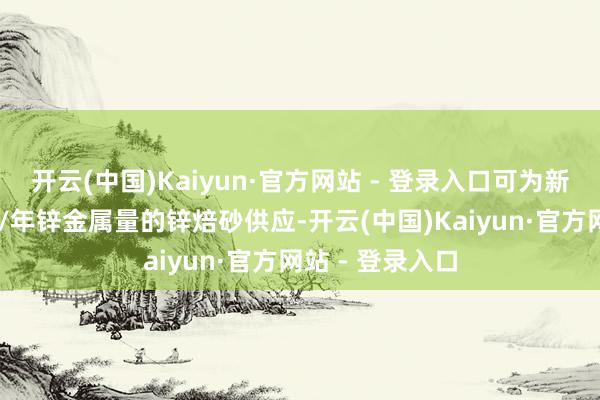 开云(中国)Kaiyun·官方网站 - 登录入口可为新厂提供15万吨/年锌金属量的锌焙砂供应-开云(中国)Kaiyun·官方网站 - 登录入口