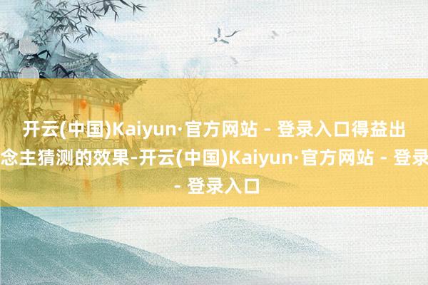 开云(中国)Kaiyun·官方网站 - 登录入口得益出东说念