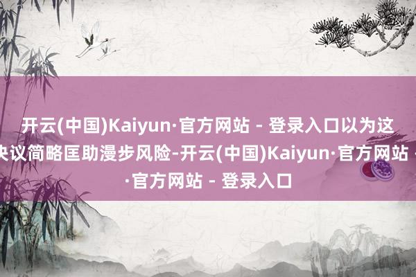 开云(中国)Kaiyun·官方网站 - 登录入口以为这些器具和决议简略匡助漫步风险-开云(中国)Kaiyun·官方网站 - 登录入口