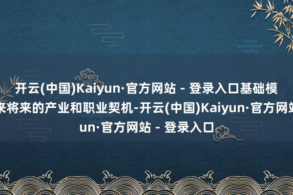 开云(中国)Kaiyun·官方网站 - 登录入口基础模范设立将带来将来的产业和职业契机-开云(中国)Kaiyun·官方网站 - 登录入口