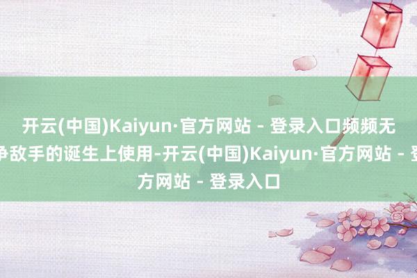 开云(中国)Kaiyun·官方网站 - 登录入口频频无法在竞
