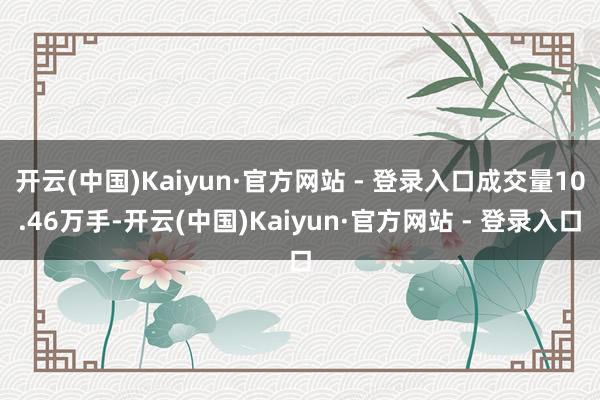 开云(中国)Kaiyun·官方网站 - 登录入口成交量10.