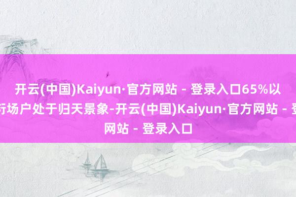 开云(中国)Kaiyun·官方网站 - 登录入口65%以上的繁衍场户处于归天景象-开云(中国)Kaiyun·官方网站 - 登录入口