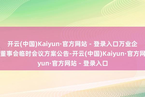 开云(中国)Kaiyun·官方网站 - 登录入口万业企业：第十一届董事会临时会议方案公告-开云(中国)Kaiyun·官方网站 - 登录入口