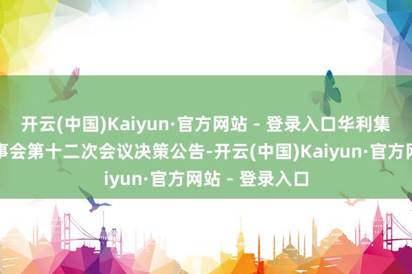 开云(中国)Kaiyun·官方网站 - 登录入口华利集团：第二届董事会第十二次会议决策公告-开云(中国)Kaiyun·官方网站 - 登录入口