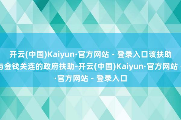 开云(中国)Kaiyun·官方网站 - 登录入口该扶助资金属于与金钱关连的政府扶助-开云(中国)Kaiyun·官方网站 - 登录入口