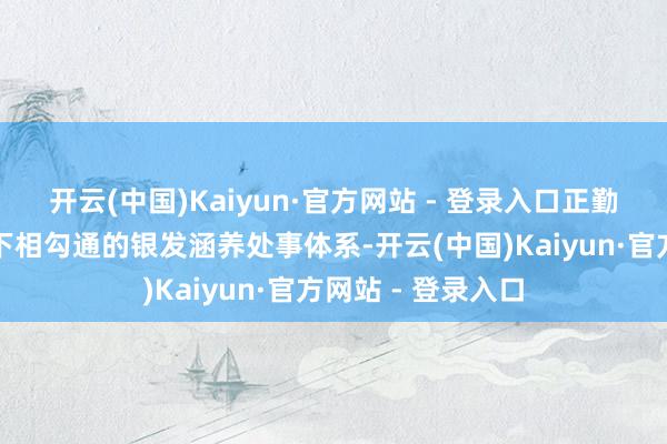 开云(中国)Kaiyun·官方网站 - 登录入口正勤苦于打造线上线下相勾通的银发涵养处事体系-开云(中国)Kaiyun·官方网站 - 登录入口