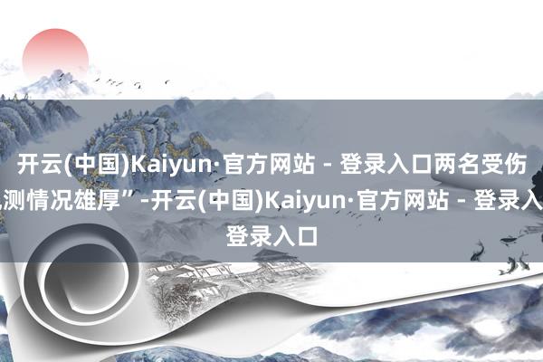 开云(中国)Kaiyun·官方网站 - 登录入口两名受伤观测情况雄厚”-开云(中国)Kaiyun·官方网站 - 登录入口