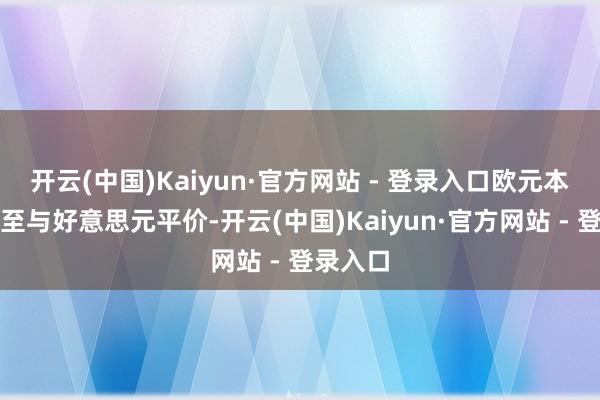 开云(中国)Kaiyun·官方网站 - 登录入口欧元本年将跌