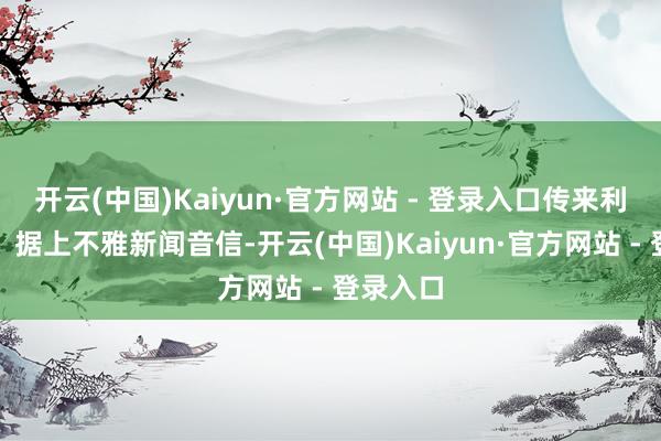 开云(中国)Kaiyun·官方网站 - 登录入口传来利好音信