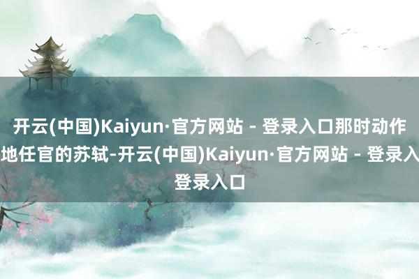 开云(中国)Kaiyun·官方网站 - 登录入口那时动作场地任官的苏轼-开云(中国)Kaiyun·官方网站 - 登录入口
