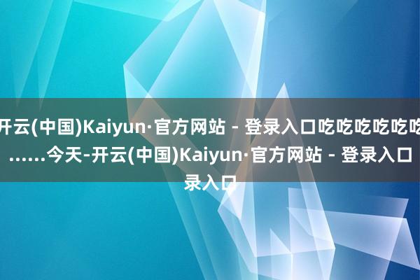 开云(中国)Kaiyun·官方网站 - 登录入口吃吃吃吃吃吃