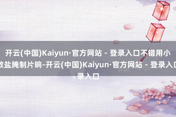 开云(中国)Kaiyun·官方网站 - 登录入口不错用小数盐