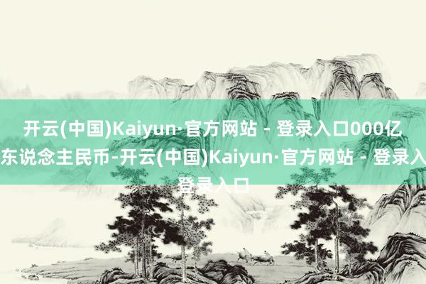 开云(中国)Kaiyun·官方网站 - 登录入口000亿元东说念主民币-开云(中国)Kaiyun·官方网站 - 登录入口
