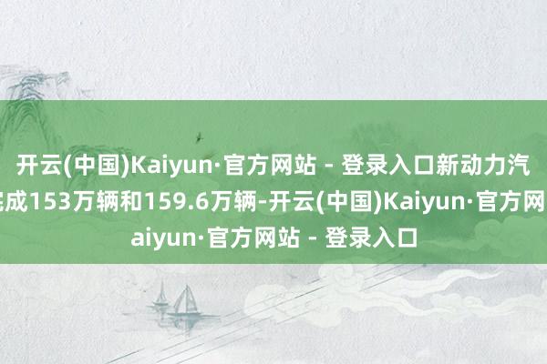 开云(中国)Kaiyun·官方网站 - 登录入口新动力汽车产销分离完成153万辆和159.6万辆-开云(中国)Kaiyun·官方网站 - 登录入口