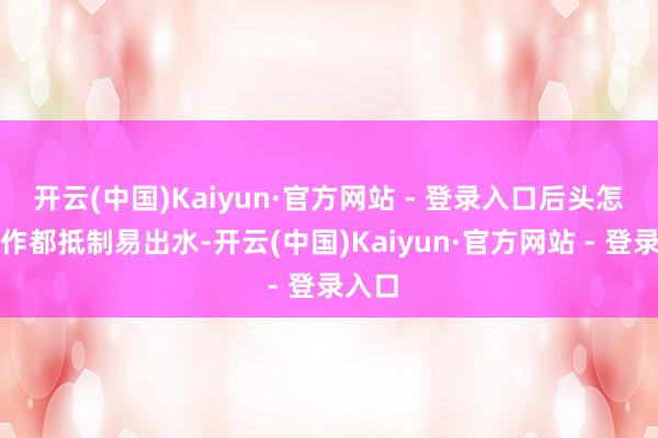 开云(中国)Kaiyun·官方网站 - 登录入口后头怎么操作