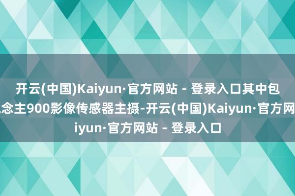 开云(中国)Kaiyun·官方网站 - 登录入口其中包括光影猎东说念主900影像传感器主摄-开云(中国)Kaiyun·官方网站 - 登录入口