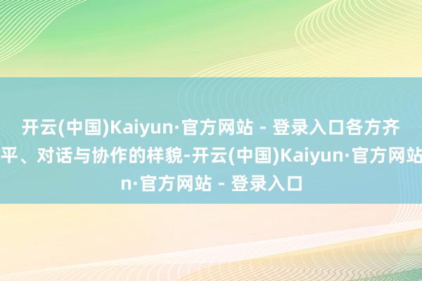 开云(中国)Kaiyun·官方网站 - 登录入口各方齐但愿通过和平、对话与协作的样貌-开云(中国)Kaiyun·官方网站 - 登录入口