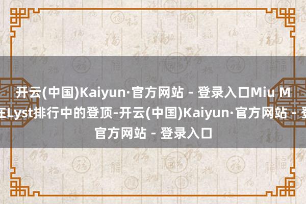 开云(中国)Kaiyun·官方网站 - 登录入口Miu Miu几次在Lyst排行中的登顶-开云(中国)Kaiyun·官方网站 - 登录入口
