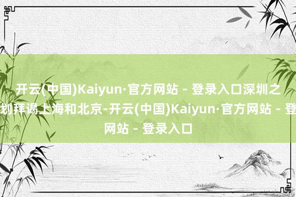 开云(中国)Kaiyun·官方网站 - 登录入口深圳之后还策划拜谒上海和北京-开云(中国)Kaiyun·官方网站 - 登录入口