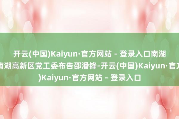开云(中国)Kaiyun·官方网站 - 登录入口南湖区委布告、嘉兴南湖高新区党工委布告邵潘锋-开云(中国)Kaiyun·官方网站 - 登录入口